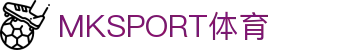 MKSPORT集团旗下MK体育｜股份公司官方网站